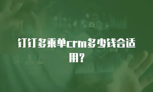 钉钉多乘单crm多少钱合适用？