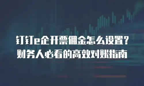 钉钉e企开票佣金怎么设置？财务人必看的高效对账指南