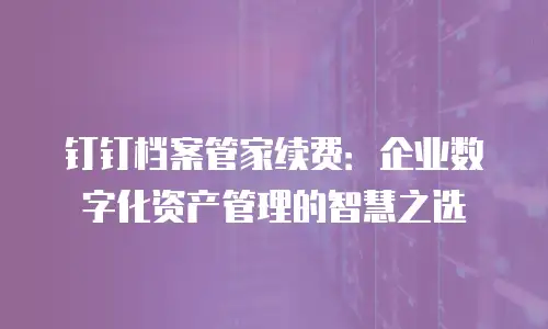 钉钉档案管家续费：企业数字化资产管理的智慧之选