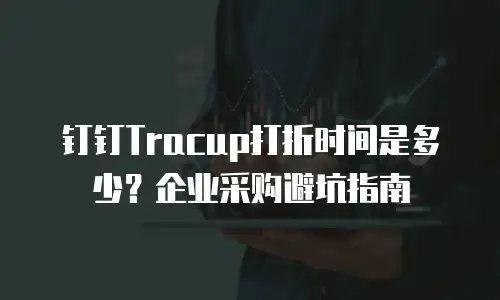 钉钉Tracup打折时间是多少？企业采购避坑指南