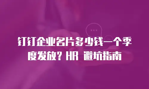 钉钉企业名片多少钱一个季度发放？HR 避坑指南