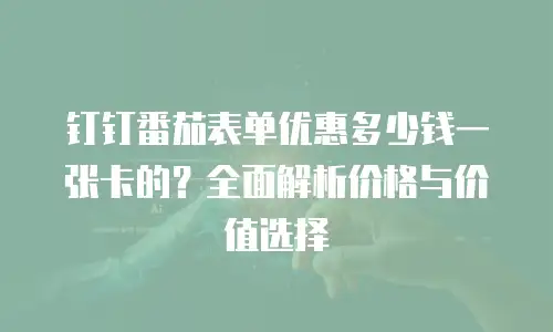 钉钉番茄表单优惠多少钱一张卡的？全面解析价格与价值选择