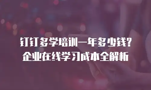 钉钉多学培训一年多少钱？企业在线学习成本全解析