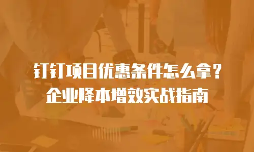 钉钉项目优惠条件怎么拿？企业降本增效实战指南