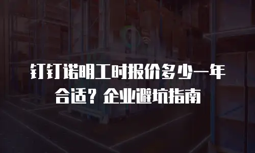 钉钉诺明工时报价多少一年合适？企业避坑指南