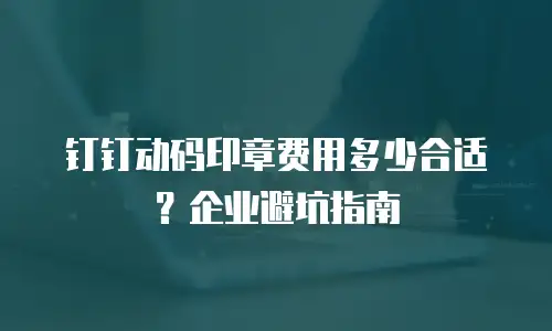 钉钉动码印章费用多少合适？企业避坑指南