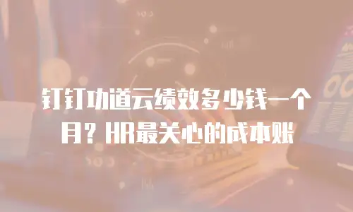钉钉功道云绩效多少钱一个月？HR最关心的成本账