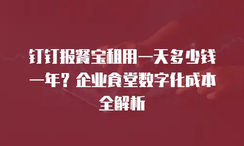 钉钉报餐宝租用一天多少钱一年？企业食堂数字化成本全解析