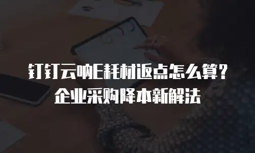 钉钉云呐E耗材返点怎么算？企业采购降本新解法