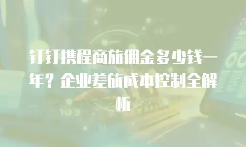 钉钉携程商旅佣金多少钱一年？企业差旅成本控制全解析
