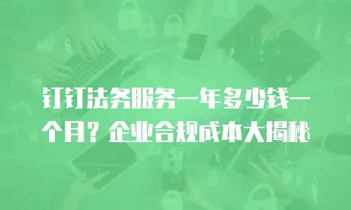 钉钉法务服务一年多少钱一个月？企业合规成本大揭秘