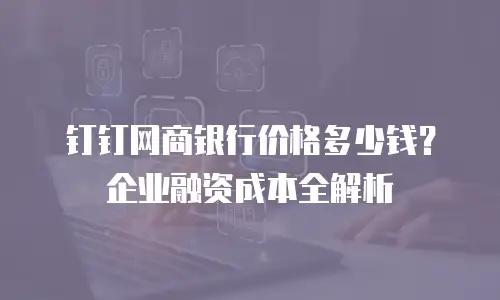 钉钉网商银行价格多少钱？企业融资成本全解析