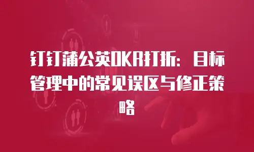 钉钉蒲公英OKR打折：目标管理中的常见误区与修正策略