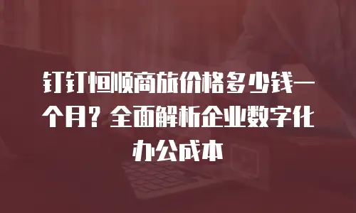 钉钉恒顺商旅价格多少钱一个月？全面解析企业数字化办公成本