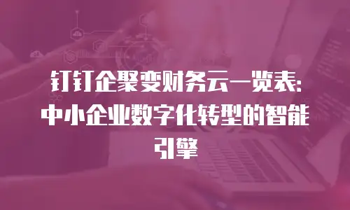 钉钉企聚变财务云一览表：中小企业数字化转型的智能引擎