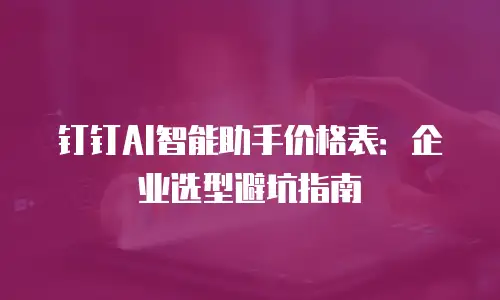 钉钉AI智能助手价格表：企业选型避坑指南