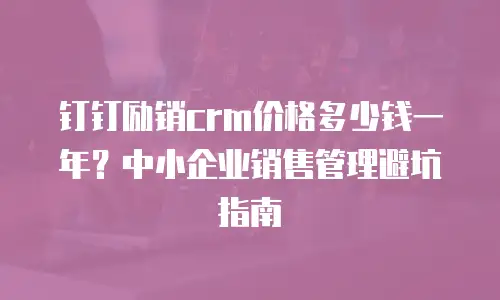钉钉励销crm价格多少钱一年？中小企业销售管理避坑指南