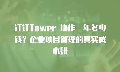钉钉Tower 协作一年多少钱？企业项目管理的真实成本账