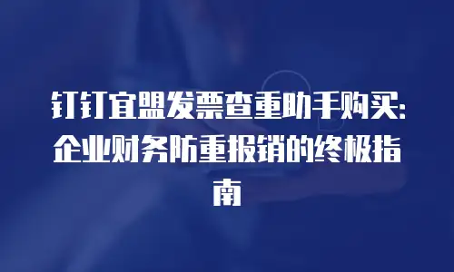 钉钉宜盟发票查重助手购买：企业财务防重报销的终极指南
