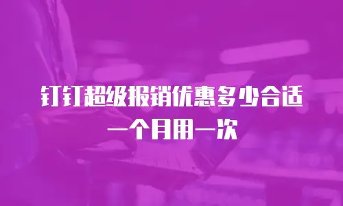 钉钉超级报销优惠多少合适一个月用一次