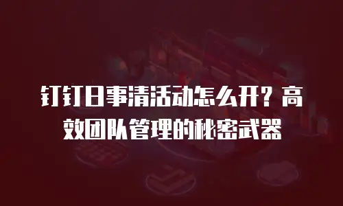钉钉日事清活动怎么开？高效团队管理的秘密武器