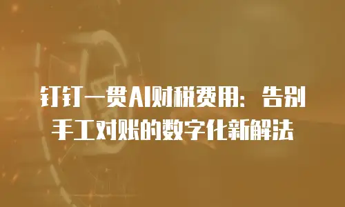 钉钉一贯AI财税费用：告别手工对账的数字化新解法