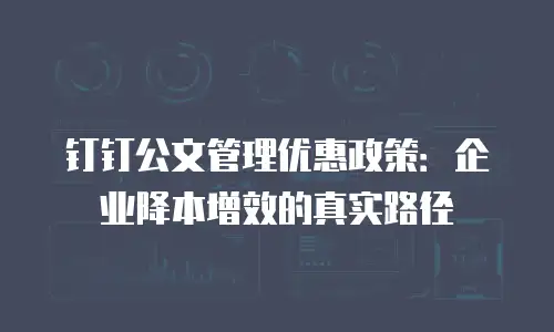 钉钉公文管理优惠政策：企业降本增效的真实路径