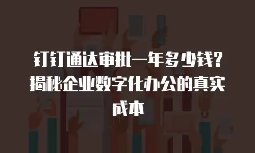 钉钉通达审批一年多少钱？揭秘企业数字化办公的真实成本