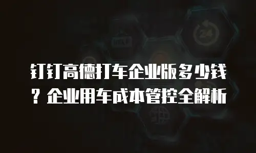 钉钉高德打车企业版多少钱？企业用车成本管控全解析