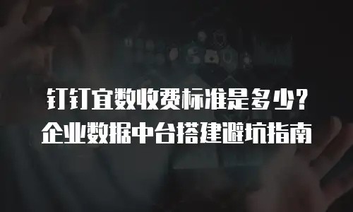钉钉宜数收费标准是多少？企业数据中台搭建避坑指南