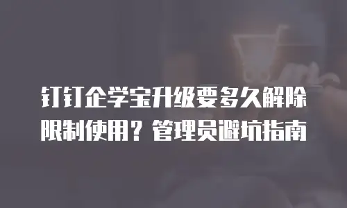 钉钉企学宝升级要多久解除限制使用？管理员避坑指南