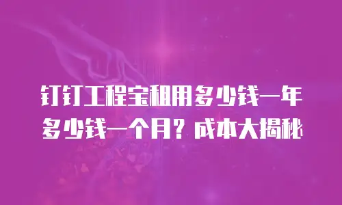 钉钉工程宝租用多少钱一年多少钱一个月？成本大揭秘