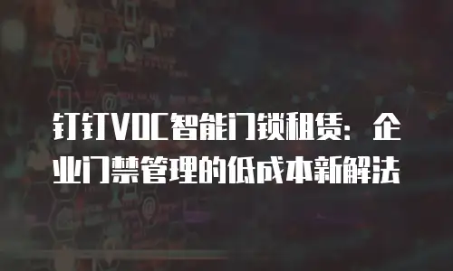 钉钉VOC智能门锁租赁：企业门禁管理的低成本新解法