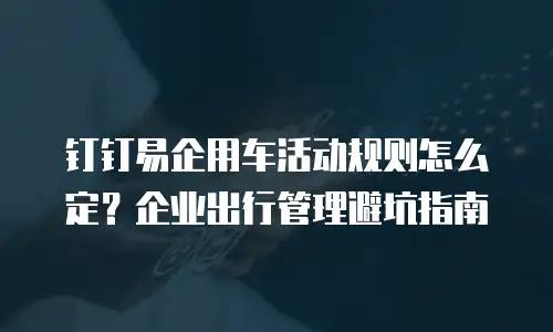 钉钉易企用车活动规则怎么定？企业出行管理避坑指南