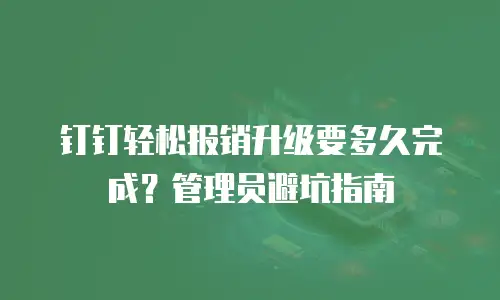 钉钉轻松报销升级要多久完成？管理员避坑指南