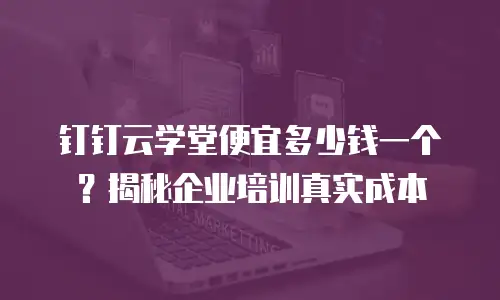 钉钉云学堂便宜多少钱一个？揭秘企业培训真实成本