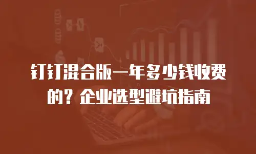 钉钉混合版一年多少钱收费的？企业选型避坑指南