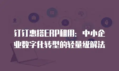 钉钉惠搭ERP租用：中小企业数字化转型的轻量级解法