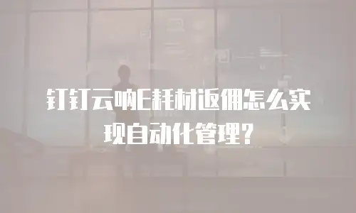 钉钉云呐E耗材返佣怎么实现自动化管理？