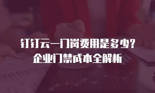 钉钉云一门岗费用是多少？企业门禁成本全解析