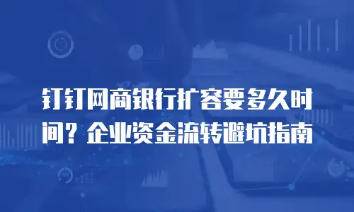 钉钉网商银行扩容要多久时间？企业资金流转避坑指南