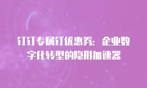 钉钉专属钉优惠券：企业数字化转型的隐形加速器