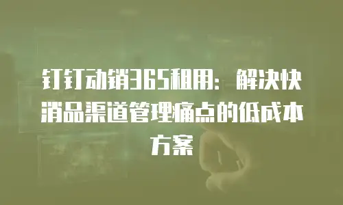 钉钉动销365租用：解决快消品渠道管理痛点的低成本方案