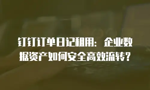钉钉订单日记租用：企业数据资产如何安全高效流转？