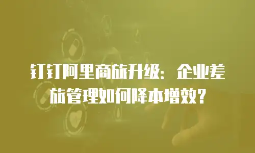 钉钉阿里商旅升级：企业差旅管理如何降本增效？