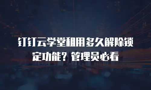 钉钉云学堂租用多久解除锁定功能？管理员必看