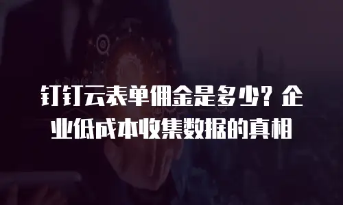 钉钉云表单佣金是多少？企业低成本收集数据的真相