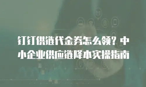 钉钉供链代金券怎么领？中小企业供应链降本实操指南