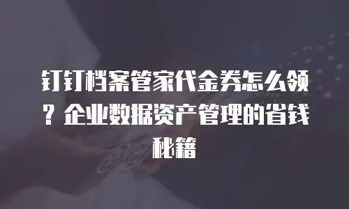 钉钉档案管家代金券怎么领？企业数据资产管理的省钱秘籍