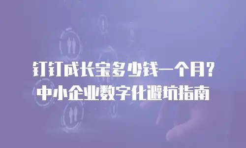 钉钉成长宝多少钱一个月？中小企业数字化避坑指南
